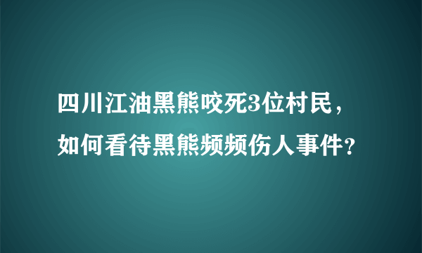 四川江油黑熊咬死3位村民，如何看待黑熊频频伤人事件？