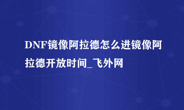 DNF镜像阿拉德怎么进镜像阿拉德开放时间_飞外网