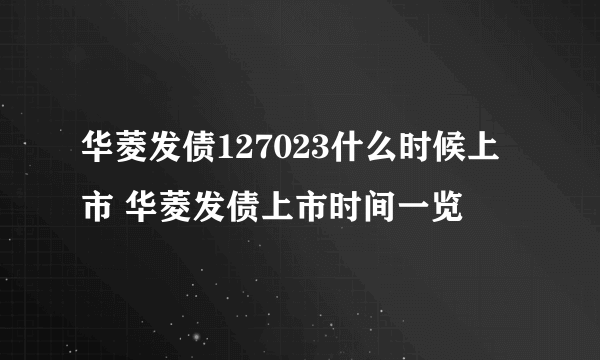 华菱发债127023什么时候上市 华菱发债上市时间一览