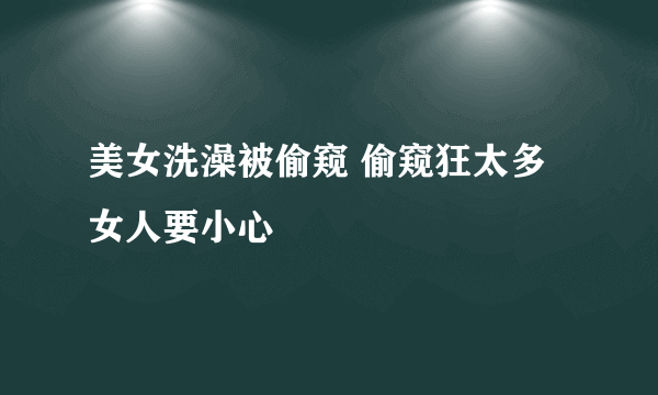 美女洗澡被偷窥 偷窥狂太多女人要小心