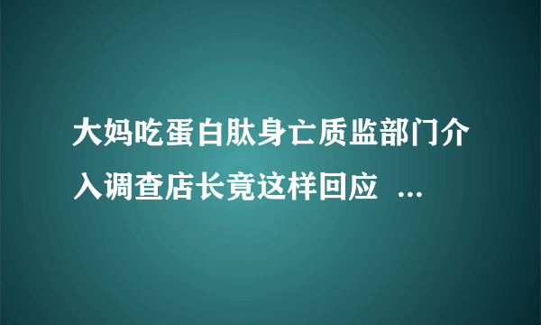 大妈吃蛋白肽身亡质监部门介入调查店长竟这样回应  怎样选择安全的保健食品