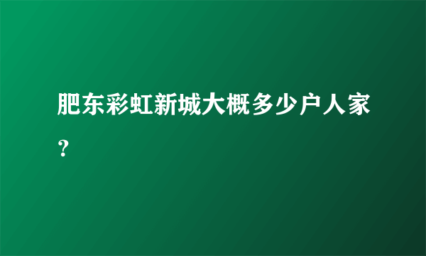 肥东彩虹新城大概多少户人家？