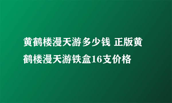 黄鹤楼漫天游多少钱 正版黄鹤楼漫天游铁盒16支价格