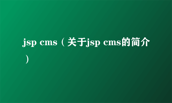 jsp cms（关于jsp cms的简介）