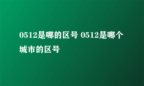 0512是哪的区号 0512是哪个城市的区号