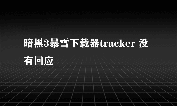 暗黑3暴雪下载器tracker 没有回应