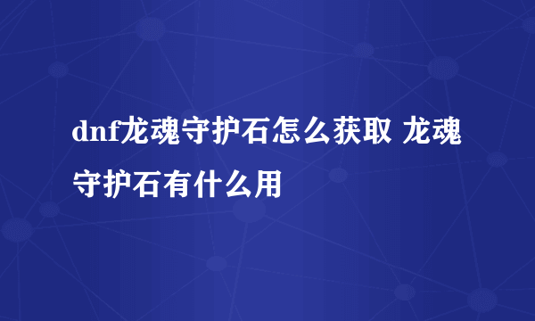 dnf龙魂守护石怎么获取 龙魂守护石有什么用