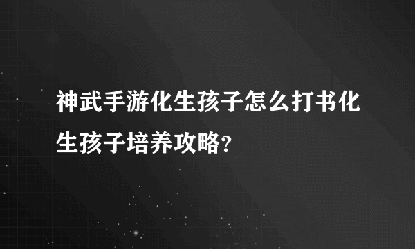 神武手游化生孩子怎么打书化生孩子培养攻略？