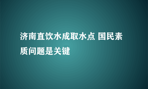 济南直饮水成取水点 国民素质问题是关键