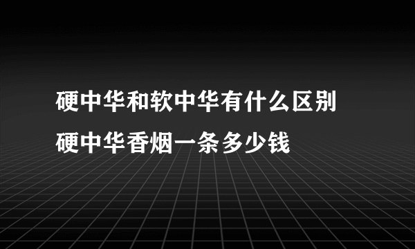 硬中华和软中华有什么区别 硬中华香烟一条多少钱