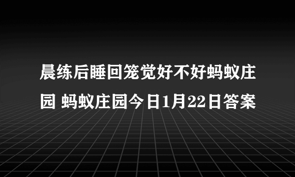 晨练后睡回笼觉好不好蚂蚁庄园 蚂蚁庄园今日1月22日答案