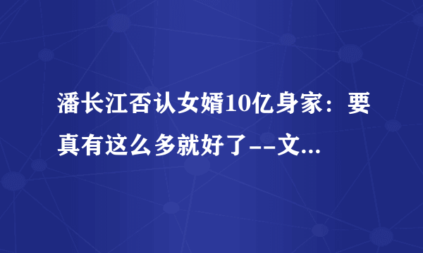 潘长江否认女婿10亿身家：要真有这么多就好了--文化--飞外