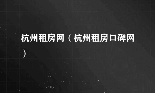 杭州租房网（杭州租房口碑网）