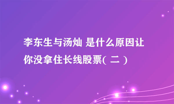 李东生与汤灿 是什么原因让你没拿住长线股票( 二 )