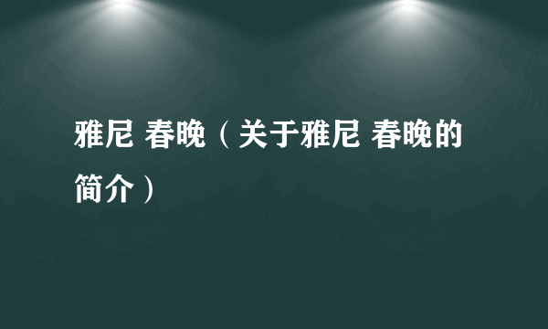 雅尼 春晚（关于雅尼 春晚的简介）