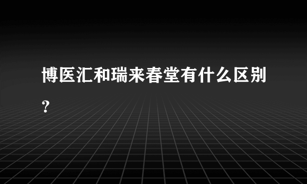 博医汇和瑞来春堂有什么区别？