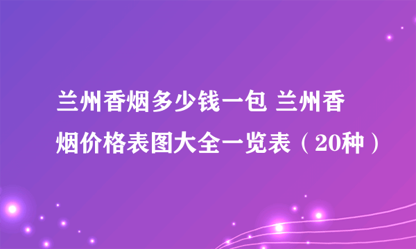 兰州香烟多少钱一包 兰州香烟价格表图大全一览表（20种）