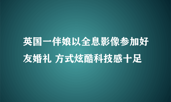 英国一伴娘以全息影像参加好友婚礼 方式炫酷科技感十足