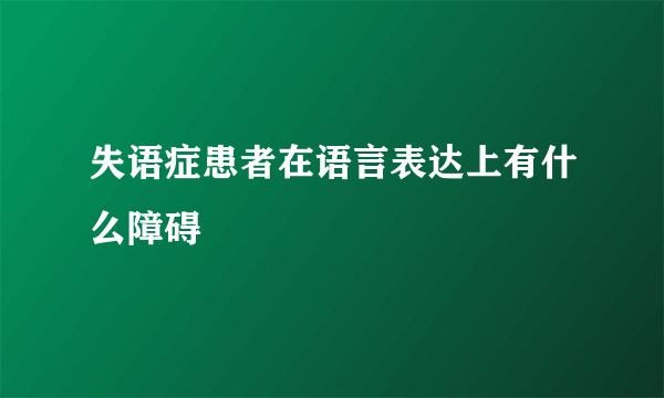 失语症患者在语言表达上有什么障碍