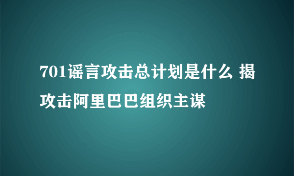 701谣言攻击总计划是什么 揭攻击阿里巴巴组织主谋