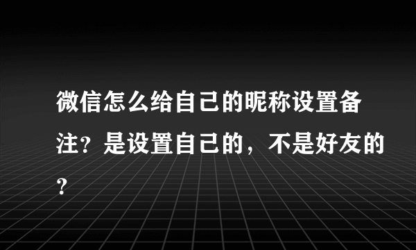 微信怎么给自己的昵称设置备注？是设置自己的，不是好友的？