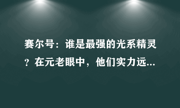 赛尔号：谁是最强的光系精灵？在元老眼中，他们实力远超于米咔！