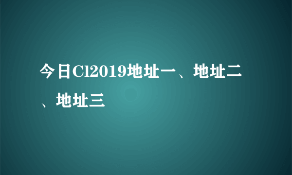 今日Cl2019地址一、地址二、地址三