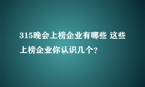 315晚会上榜企业有哪些 这些上榜企业你认识几个？