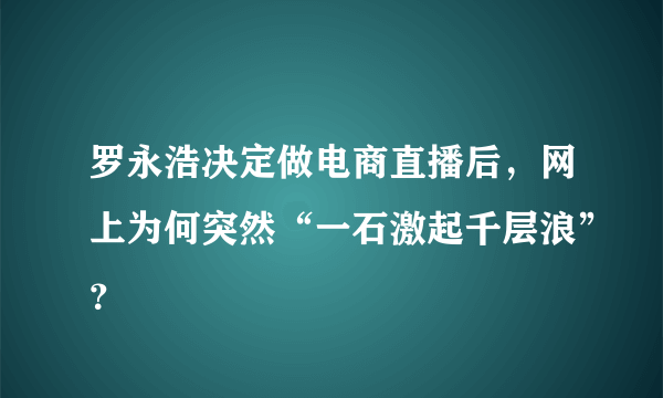 罗永浩决定做电商直播后，网上为何突然“一石激起千层浪”？