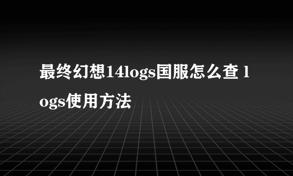 最终幻想14logs国服怎么查 logs使用方法