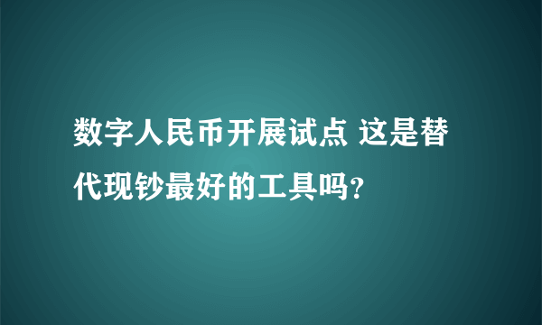 数字人民币开展试点 这是替代现钞最好的工具吗？