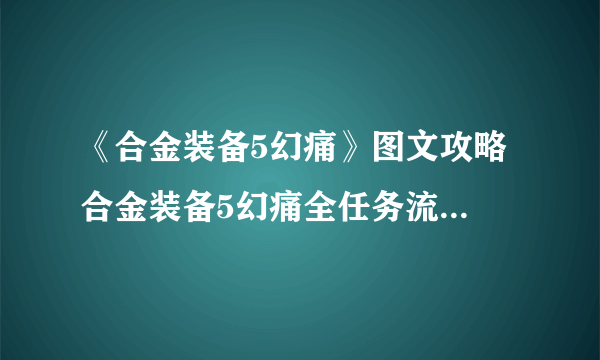 《合金装备5幻痛》图文攻略 合金装备5幻痛全任务流程图文攻略