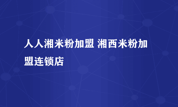 人人湘米粉加盟 湘西米粉加盟连锁店