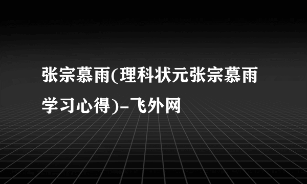 张宗慕雨(理科状元张宗慕雨学习心得)-飞外网