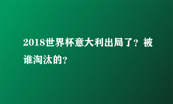 2018世界杯意大利出局了？被谁淘汰的？