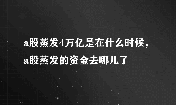 a股蒸发4万亿是在什么时候，a股蒸发的资金去哪儿了