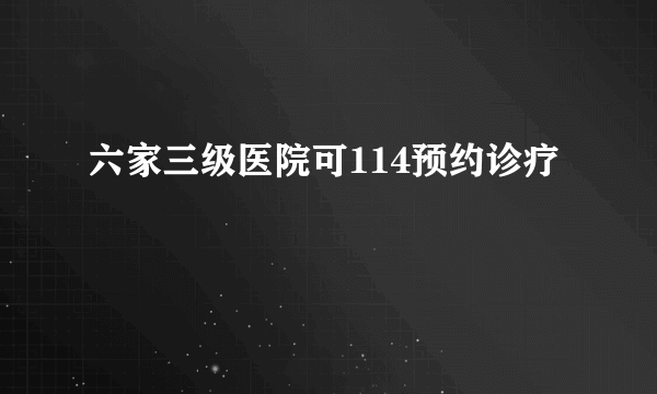 六家三级医院可114预约诊疗