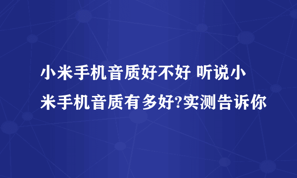 小米手机音质好不好 听说小米手机音质有多好?实测告诉你