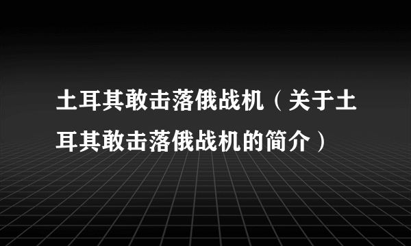 土耳其敢击落俄战机（关于土耳其敢击落俄战机的简介）