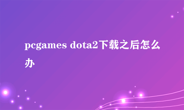 pcgames dota2下载之后怎么办