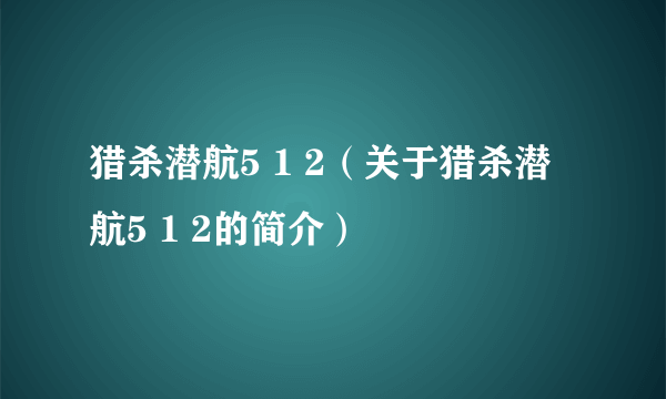 猎杀潜航5 1 2（关于猎杀潜航5 1 2的简介）