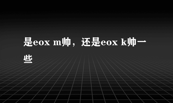 是eox m帅，还是eox k帅一些