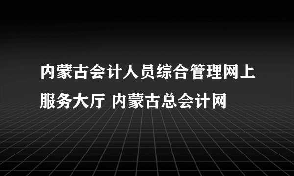 内蒙古会计人员综合管理网上服务大厅 内蒙古总会计网