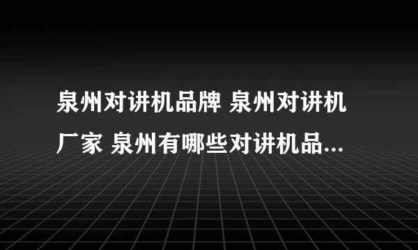 泉州对讲机品牌 泉州对讲机厂家 泉州有哪些对讲机品牌【品牌库】