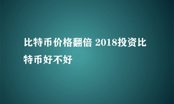 比特币价格翻倍 2018投资比特币好不好