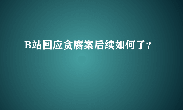 B站回应贪腐案后续如何了？