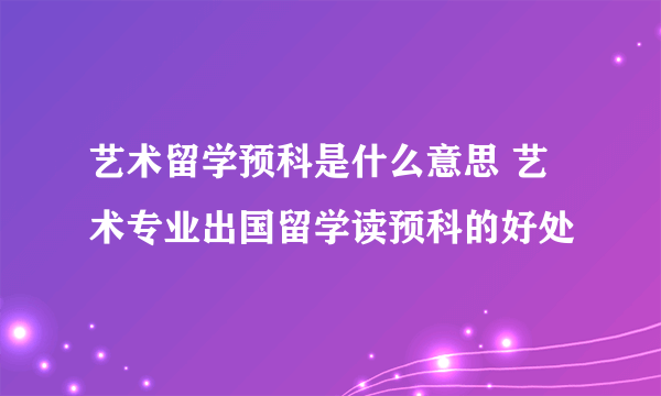 艺术留学预科是什么意思 艺术专业出国留学读预科的好处