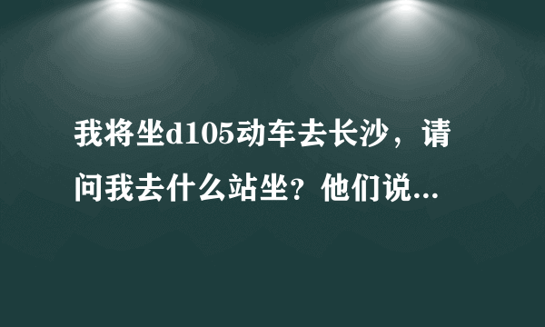 我将坐d105动车去长沙，请问我去什么站坐？他们说火车南站停运了？