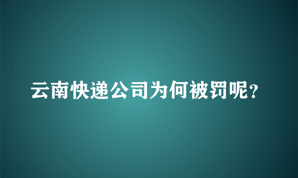 云南快递公司为何被罚呢？