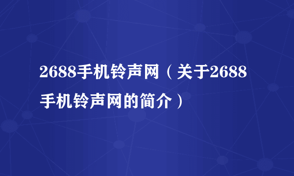 2688手机铃声网（关于2688手机铃声网的简介）